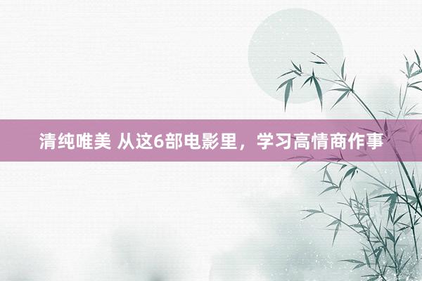 清纯唯美 从这6部电影里，学习高情商作事