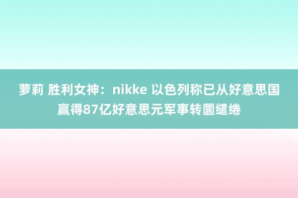 萝莉 胜利女神：nikke 以色列称已从好意思国赢得87亿好意思元军事转圜缱绻