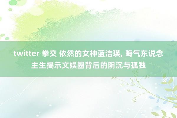 twitter 拳交 依然的女神蓝洁瑛， 晦气东说念主生揭示文娱圈背后的阴沉与孤独