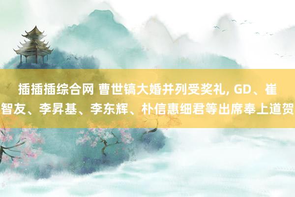 插插插综合网 曹世镐大婚并列受奖礼， GD、崔智友、李昇基、李东辉、朴信惠细君等出席奉上道贺