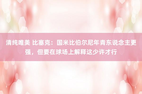 清纯唯美 比塞克：国米比伯尔尼年青东说念主更强，但要在球场上解释这少许才行