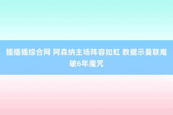 插插插综合网 阿森纳主场阵容如虹 数据示曼联难破6年魔咒