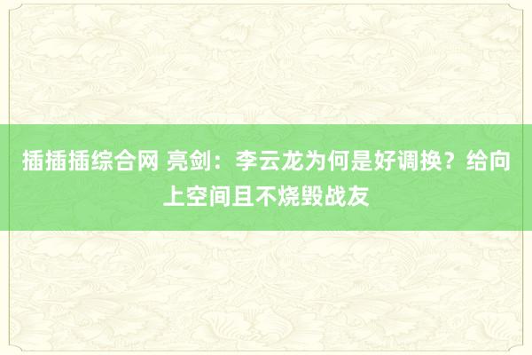 插插插综合网 亮剑：李云龙为何是好调换？给向上空间且不烧毁战友