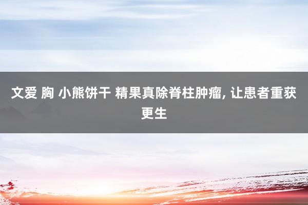 文爱 胸 小熊饼干 精果真除脊柱肿瘤， 让患者重获更生