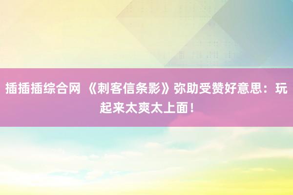 插插插综合网 《刺客信条影》弥助受赞好意思：玩起来太爽太上面！