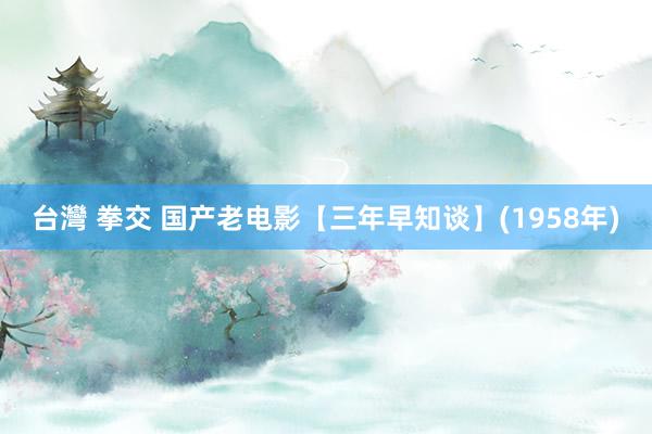 台灣 拳交 国产老电影【三年早知谈】(1958年)