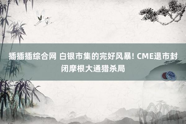 插插插综合网 白银市集的完好风暴! CME退市封闭摩根大通猎杀局