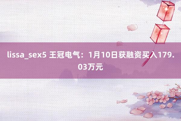lissa_sex5 王冠电气：1月10日获融资买入179.03万元