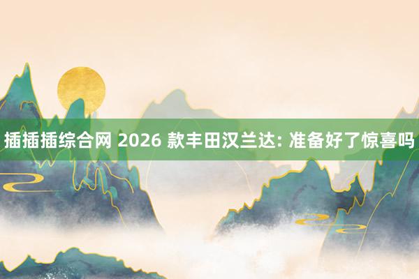 插插插综合网 2026 款丰田汉兰达: 准备好了惊喜吗