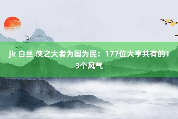 jk 白丝 侠之大者为国为民：177位大亨共有的13个风气