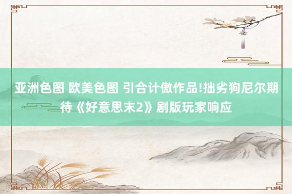 亚洲色图 欧美色图 引合计傲作品!拙劣狗尼尔期待《好意思末2》剧版玩家响应