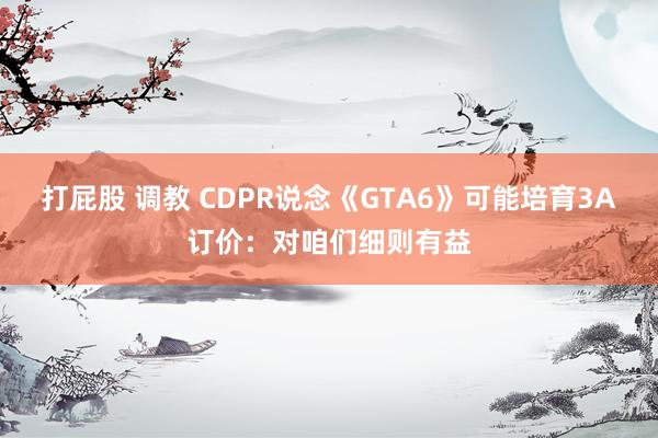 打屁股 调教 CDPR说念《GTA6》可能培育3A订价：对咱们细则有益