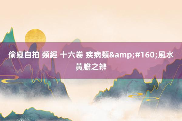 偷窥自拍 類經 十六卷 疾病類&#160;風水黃膽之辨