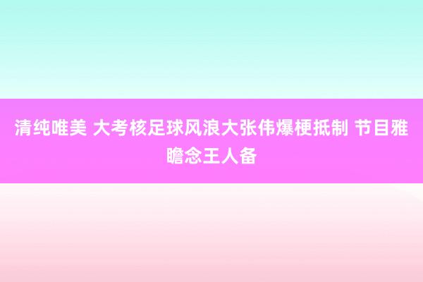 清纯唯美 大考核足球风浪大张伟爆梗抵制 节目雅瞻念王人备