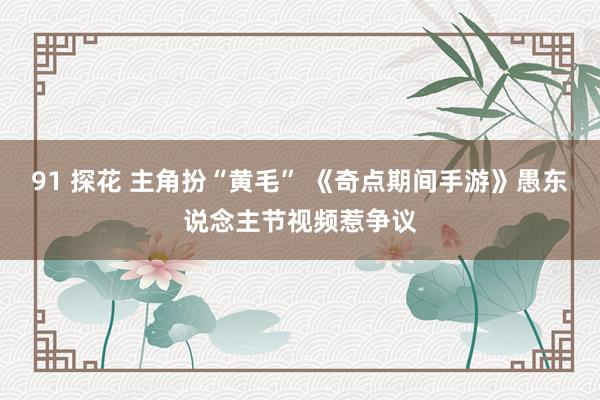 91 探花 主角扮“黄毛” 《奇点期间手游》愚东说念主节视频惹争议