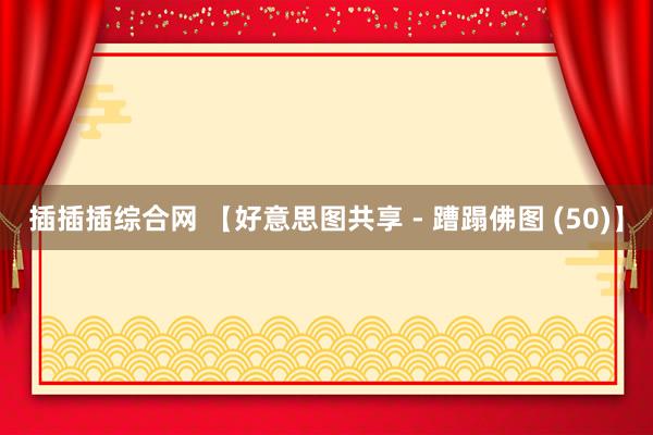 插插插综合网 【好意思图共享 - 蹧蹋佛图 (50)】