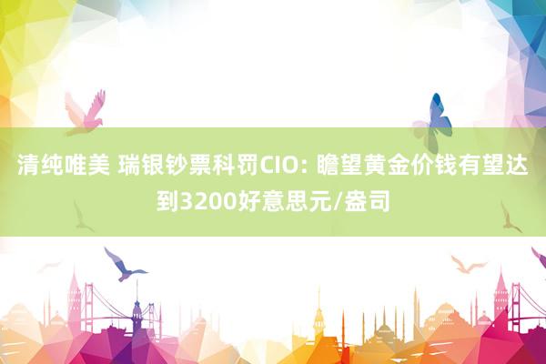 清纯唯美 瑞银钞票科罚CIO: 瞻望黄金价钱有望达到3200好意思元/盎司