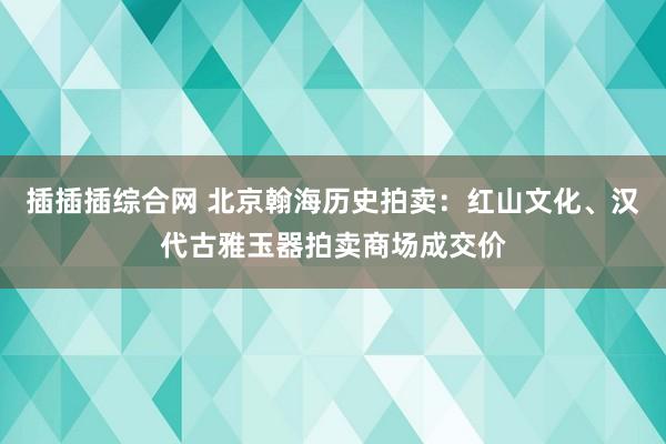 插插插综合网 北京翰海历史拍卖：红山文化、汉代古雅玉器拍卖商场成交价