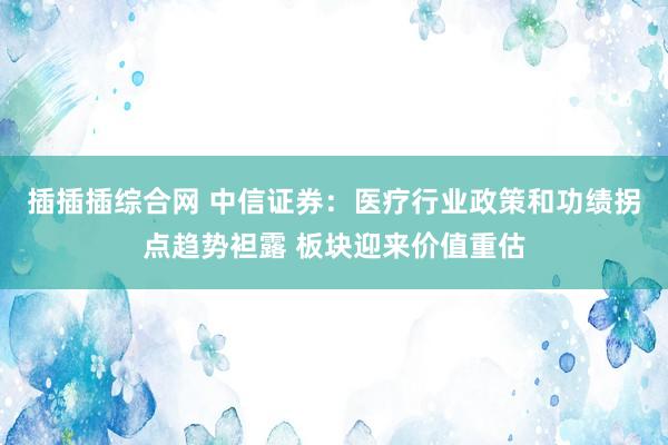 插插插综合网 中信证券：医疗行业政策和功绩拐点趋势袒露 板块迎来价值重估