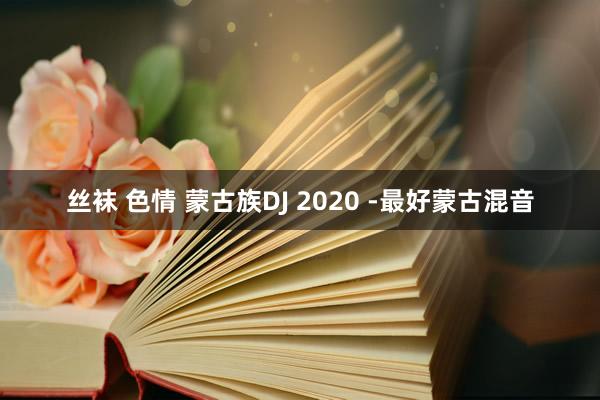 丝袜 色情 蒙古族DJ 2020 -最好蒙古混音