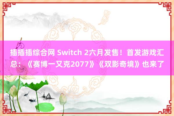 插插插综合网 Switch 2六月发售！首发游戏汇总：《赛博一又克2077》《双影奇境》也来了