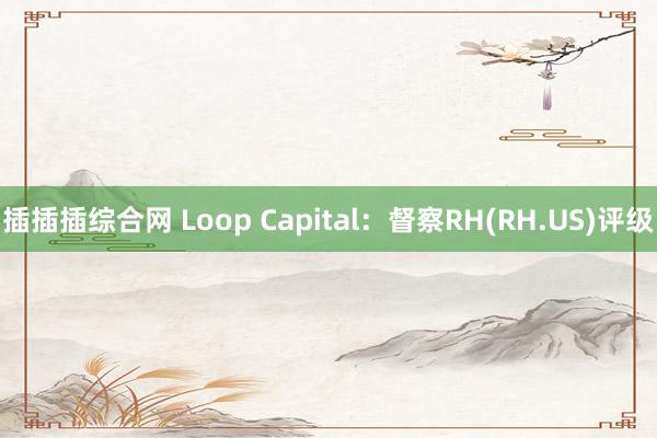 插插插综合网 Loop Capital：督察RH(RH.US)评级