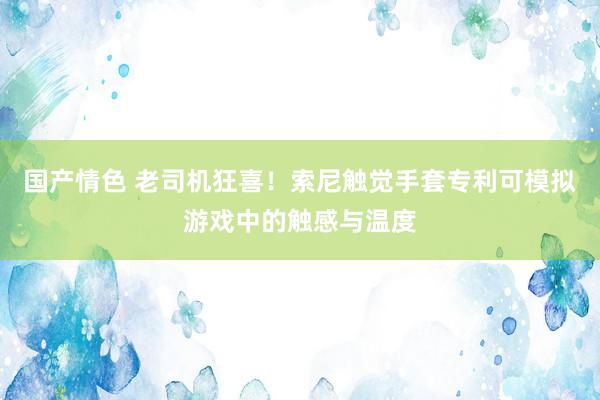 国产情色 老司机狂喜！索尼触觉手套专利可模拟游戏中的触感与温度