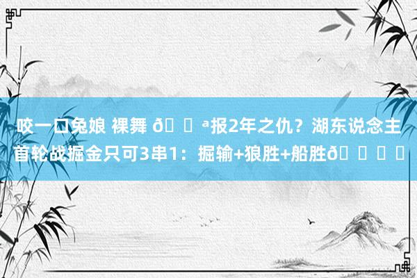 咬一口兔娘 裸舞 🔪报2年之仇？湖东说念主首轮战掘金只可3串1：掘输+狼胜+船胜🔍️