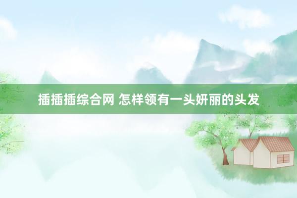 插插插综合网 怎样领有一头妍丽的头发