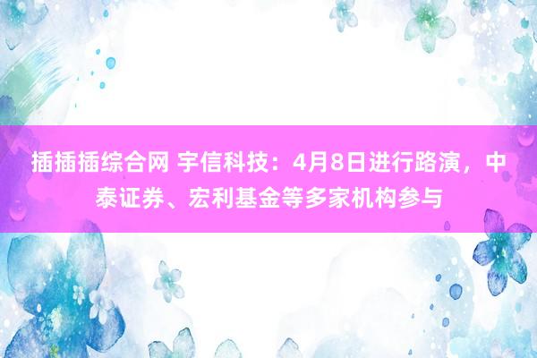 插插插综合网 宇信科技：4月8日进行路演，中泰证券、宏利基金等多家机构参与
