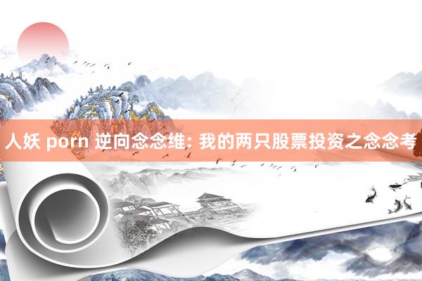 人妖 porn 逆向念念维: 我的两只股票投资之念念考