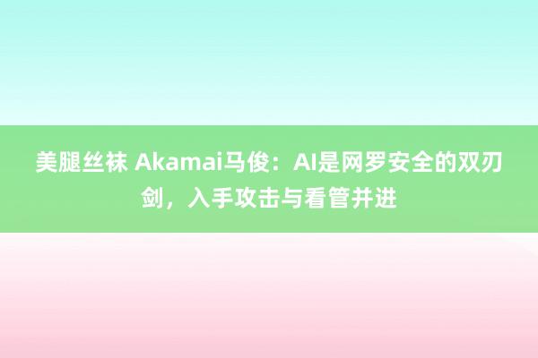 美腿丝袜 Akamai马俊：AI是网罗安全的双刃剑，入手攻击与看管并进