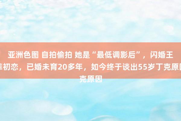 亚洲色图 自拍偷拍 她是“最低调影后”，闪婚王菲初恋，已婚未育20多年，如今终于谈出55岁丁克原因