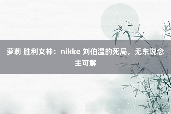 萝莉 胜利女神：nikke 刘伯温的死局，无东说念主可解