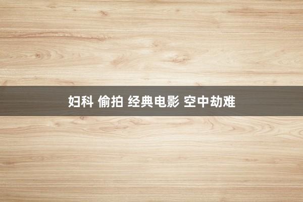 妇科 偷拍 经典电影 空中劫难