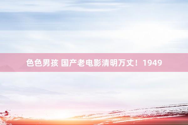 色色男孩 国产老电影清明万丈！1949