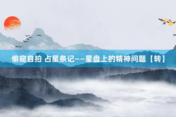 偷窥自拍 占星条记——星盘上的精神问题【转】