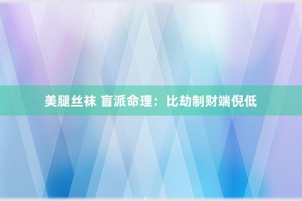 美腿丝袜 盲派命理：比劫制财端倪低