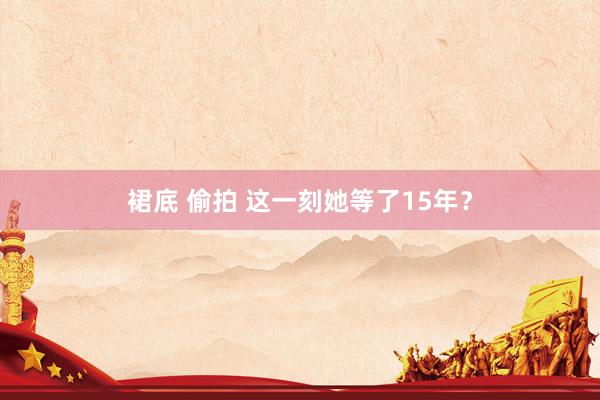 裙底 偷拍 这一刻她等了15年？