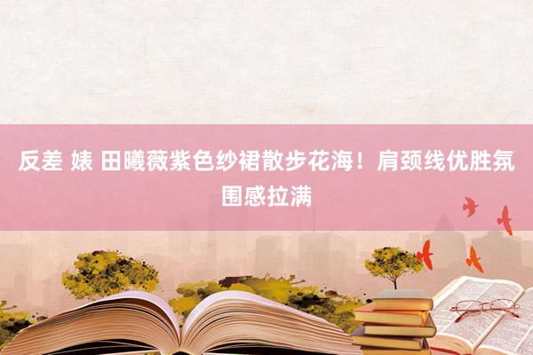 反差 婊 田曦薇紫色纱裙散步花海！肩颈线优胜氛围感拉满
