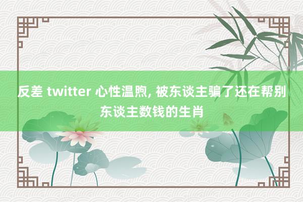 反差 twitter 心性温煦， 被东谈主骗了还在帮别东谈主数钱的生肖