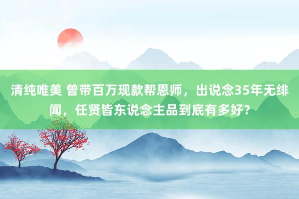 清纯唯美 曾带百万现款帮恩师，出说念35年无绯闻，任贤皆东说念主品到底有多好？