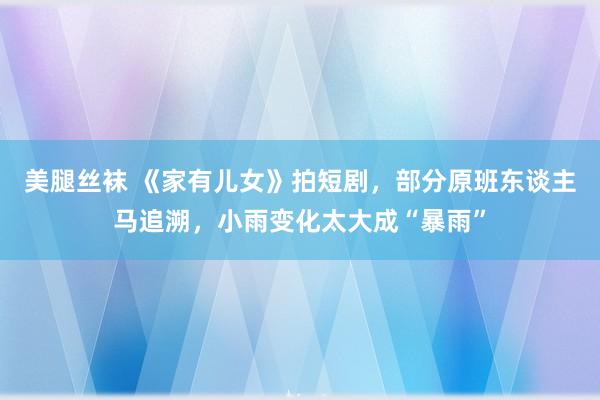 美腿丝袜 《家有儿女》拍短剧，部分原班东谈主马追溯，小雨变化太大成“暴雨”