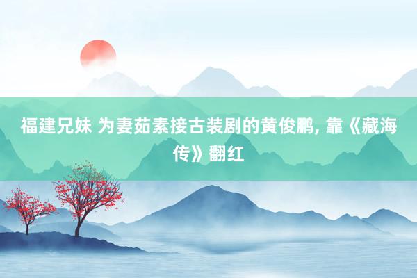 福建兄妹 为妻茹素接古装剧的黄俊鹏， 靠《藏海传》翻红