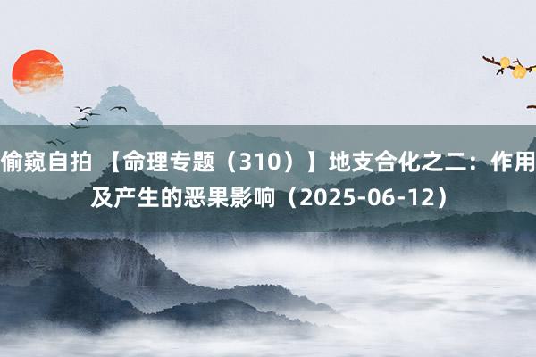 偷窥自拍 【命理专题(310)】地支合化之二:作用及产生的恶果影响(2025-06-12)