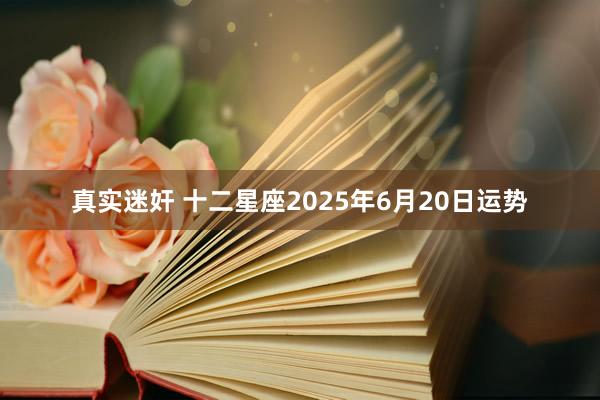 真实迷奸 十二星座2025年6月20日运势