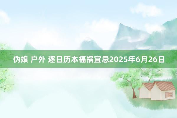 伪娘 户外 逐日历本福祸宜忌2025年6月26日