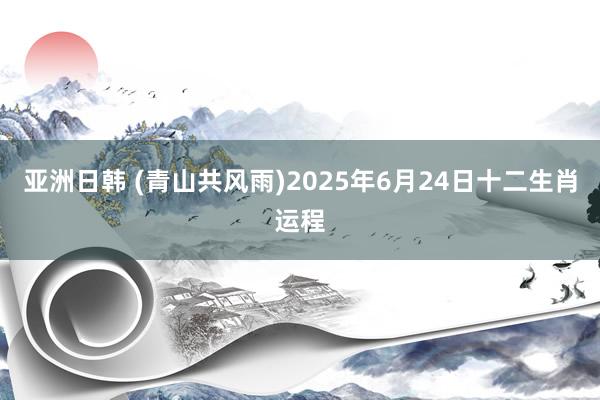 亚洲日韩 (青山共风雨)2025年6月24日十二生肖运程