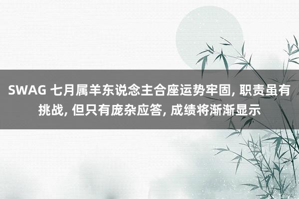 SWAG 七月属羊东说念主合座运势牢固， 职责虽有挑战， 但只有庞杂应答， 成绩将渐渐显示